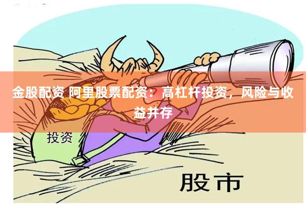 金股配资 阿里股票配资：高杠杆投资，风险与收益并存