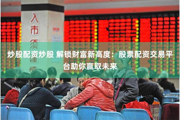 炒股配资炒股 解锁财富新高度：股票配资交易平台助你赢取未来