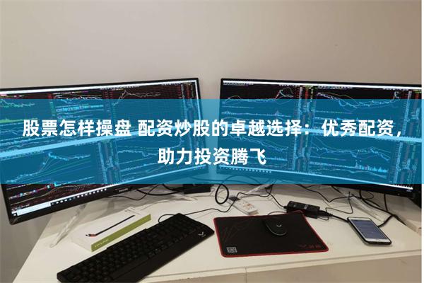 股票怎样操盘 配资炒股的卓越选择：优秀配资，助力投资腾飞