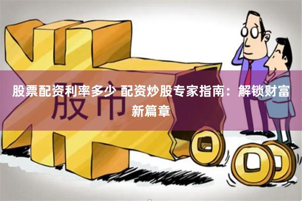 股票配资利率多少 配资炒股专家指南：解锁财富新篇章