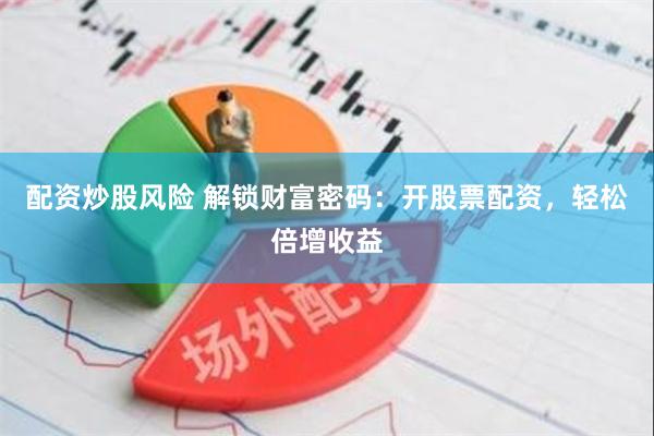 配资炒股风险 解锁财富密码：开股票配资，轻松倍增收益