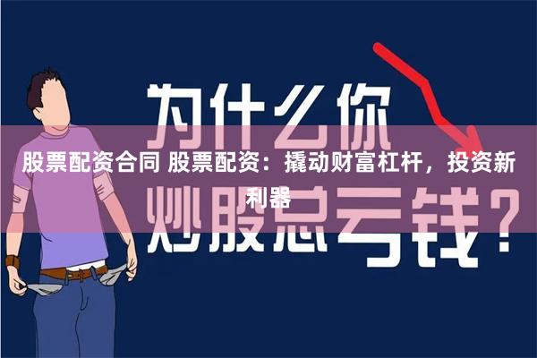 股票配资合同 股票配资：撬动财富杠杆，投资新利器