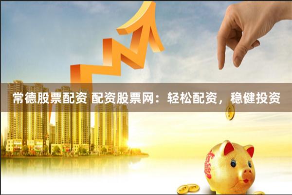 常德股票配资 配资股票网：轻松配资，稳健投资