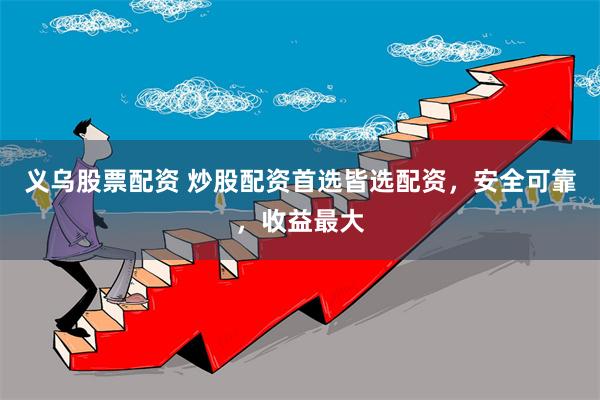 义乌股票配资 炒股配资首选皆选配资，安全可靠，收益最大