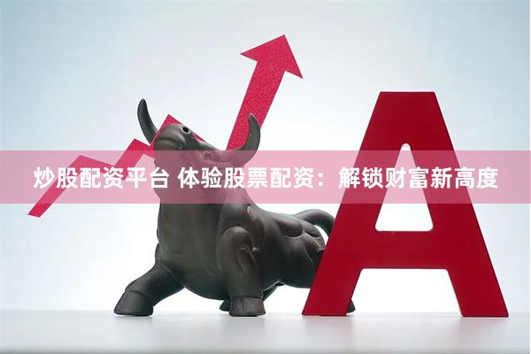 炒股配资平台 体验股票配资：解锁财富新高度
