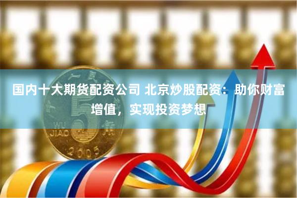 国内十大期货配资公司 北京炒股配资：助你财富增值，实现投资梦想