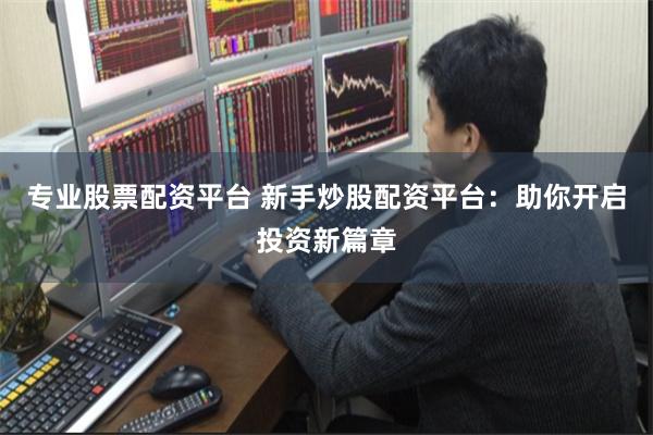 专业股票配资平台 新手炒股配资平台：助你开启投资新篇章