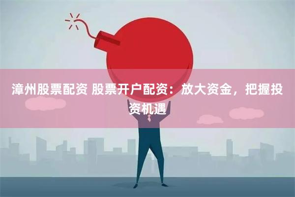 漳州股票配资 股票开户配资：放大资金，把握投资机遇