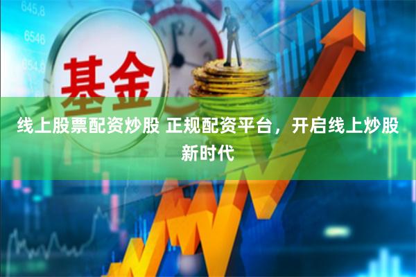 线上股票配资炒股 正规配资平台，开启线上炒股新时代