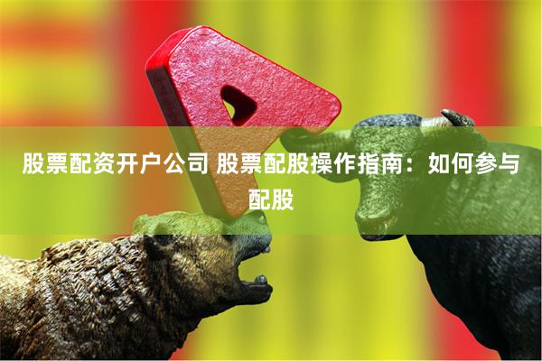 股票配资开户公司 股票配股操作指南：如何参与配股