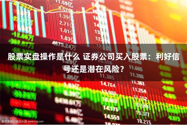 股票实盘操作是什么 证券公司买入股票：利好信号还是潜在风险？