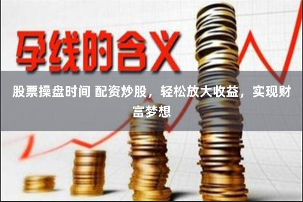 股票操盘时间 配资炒股，轻松放大收益，实现财富梦想