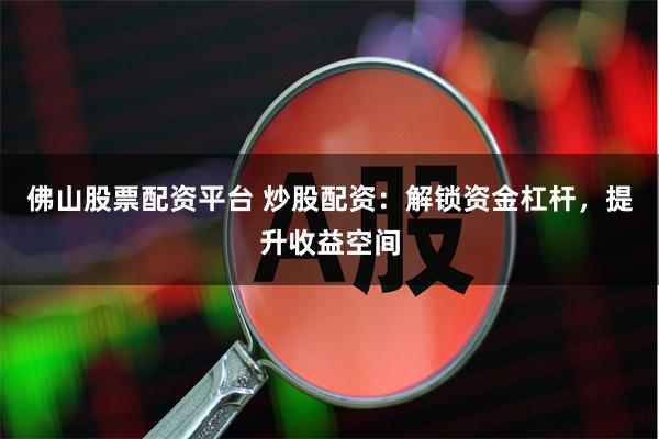 佛山股票配资平台 炒股配资：解锁资金杠杆，提升收益空间