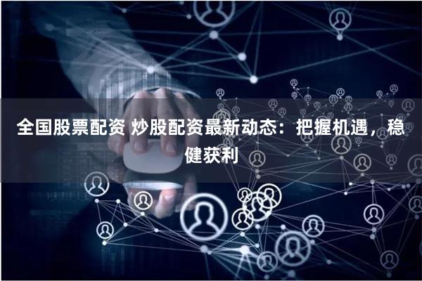 全国股票配资 炒股配资最新动态：把握机遇，稳健获利