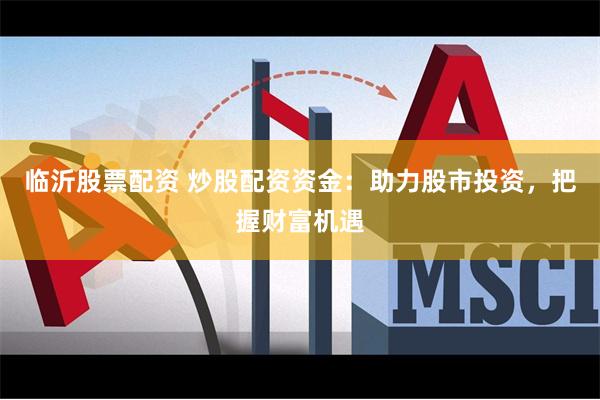 临沂股票配资 炒股配资资金：助力股市投资，把握财富机遇
