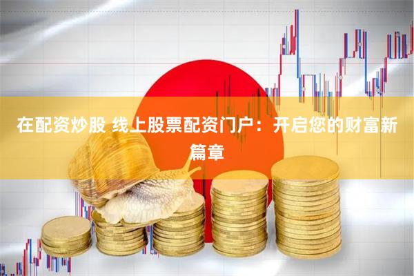 在配资炒股 线上股票配资门户：开启您的财富新篇章