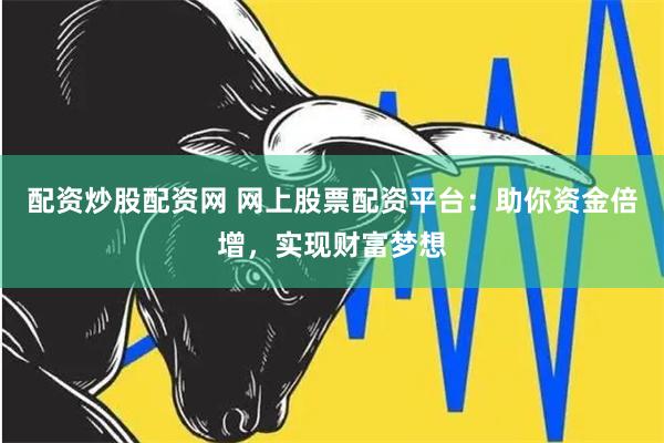 配资炒股配资网 网上股票配资平台：助你资金倍增，实现财富梦想