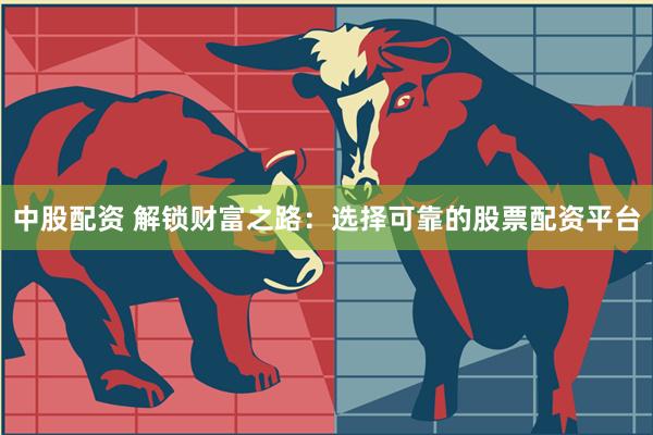 中股配资 解锁财富之路：选择可靠的股票配资平台