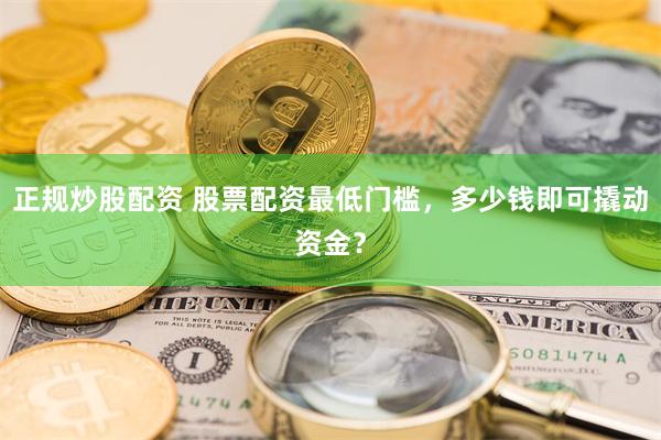 正规炒股配资 股票配资最低门槛，多少钱即可撬动资金？