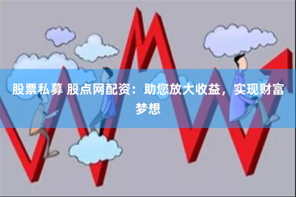 股票私募 股点网配资：助您放大收益，实现财富梦想
