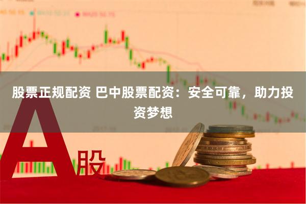 股票正规配资 巴中股票配资：安全可靠，助力投资梦想