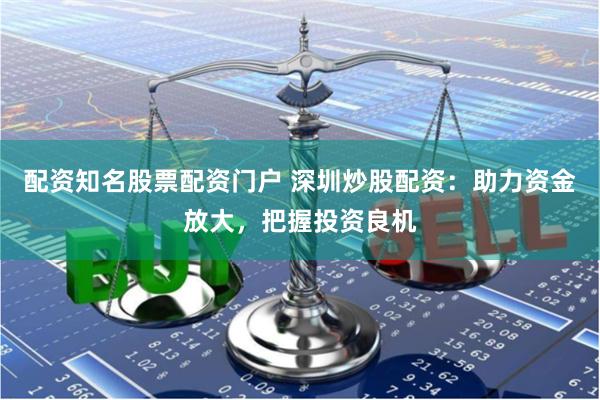 配资知名股票配资门户 深圳炒股配资：助力资金放大，把握投资良机