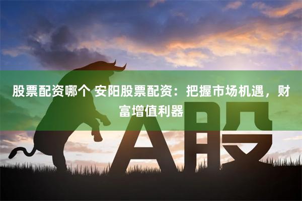 股票配资哪个 安阳股票配资：把握市场机遇，财富增值利器