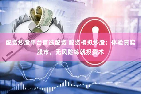配资炒股平台首选配资 配资模拟炒股：体验真实股市，无风险练就投资术