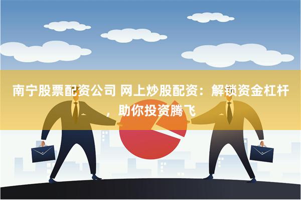 南宁股票配资公司 网上炒股配资：解锁资金杠杆，助你投资腾飞