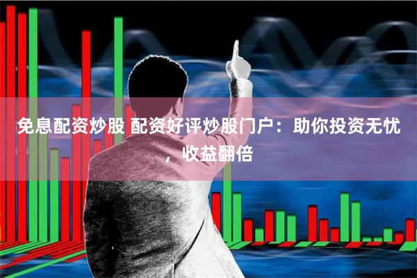 免息配资炒股 配资好评炒股门户：助你投资无忧，收益翻倍
