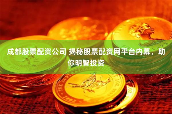 成都股票配资公司 揭秘股票配资网平台内幕，助你明智投资