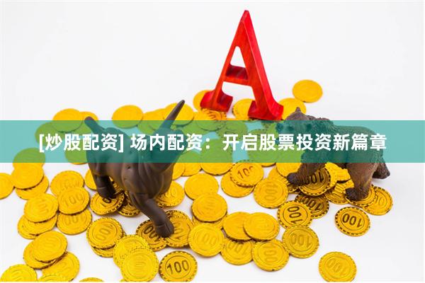 [炒股配资] 场内配资：开启股票投资新篇章