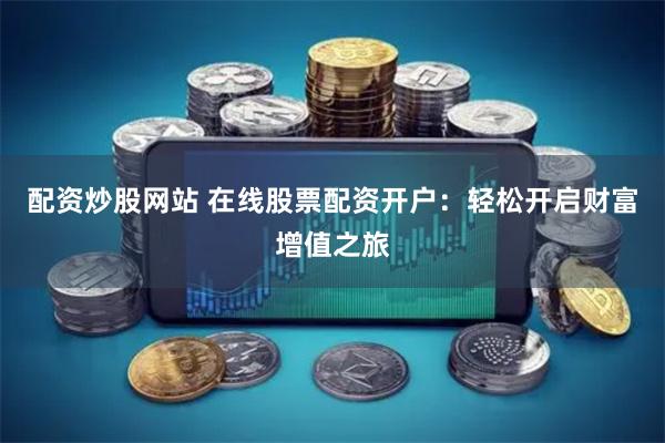 配资炒股网站 在线股票配资开户：轻松开启财富增值之旅