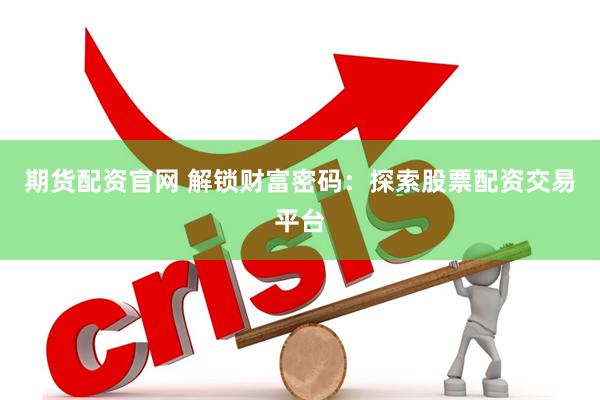 期货配资官网 解锁财富密码：探索股票配资交易平台