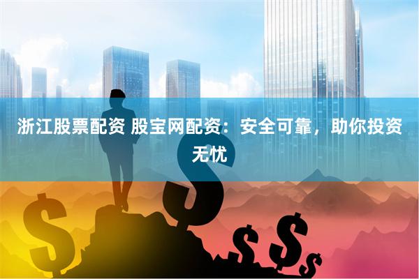 浙江股票配资 股宝网配资：安全可靠，助你投资无忧