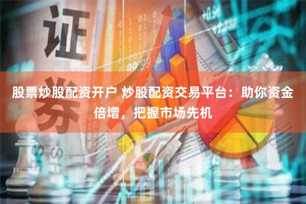 股票炒股配资开户 炒股配资交易平台：助你资金倍增，把握市场先机