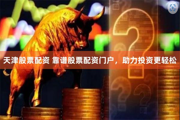 天津股票配资 靠谱股票配资门户，助力投资更轻松