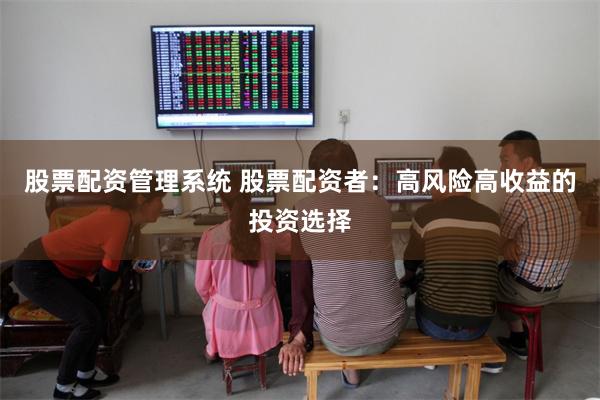 股票配资管理系统 股票配资者：高风险高收益的投资选择