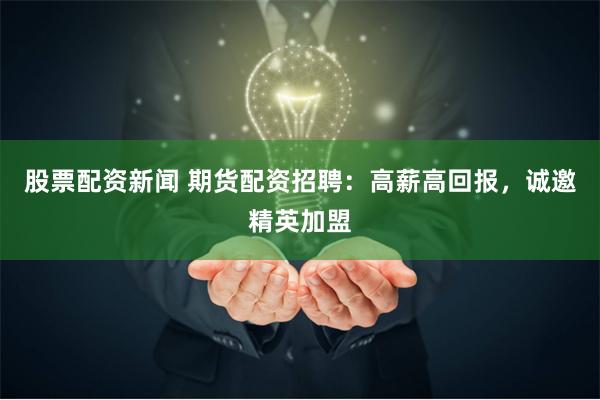 股票配资新闻 期货配资招聘：高薪高回报，诚邀精英加盟