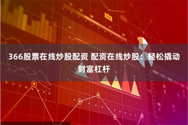 366股票在线炒股配资 配资在线炒股：轻松撬动财富杠杆