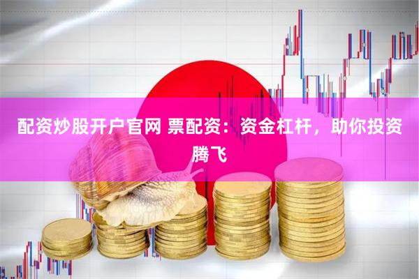 配资炒股开户官网 票配资：资金杠杆，助你投资腾飞