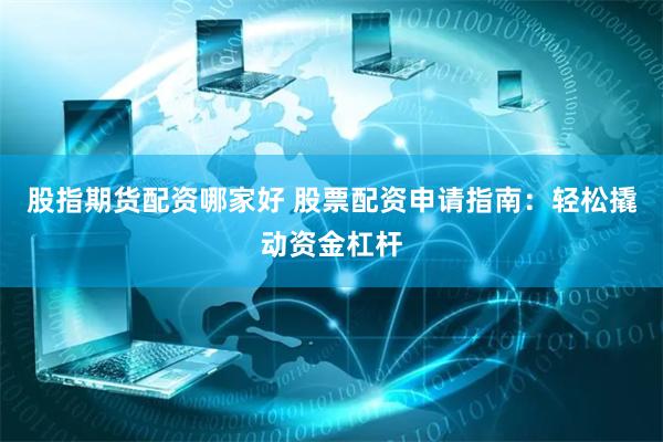 股指期货配资哪家好 股票配资申请指南：轻松撬动资金杠杆