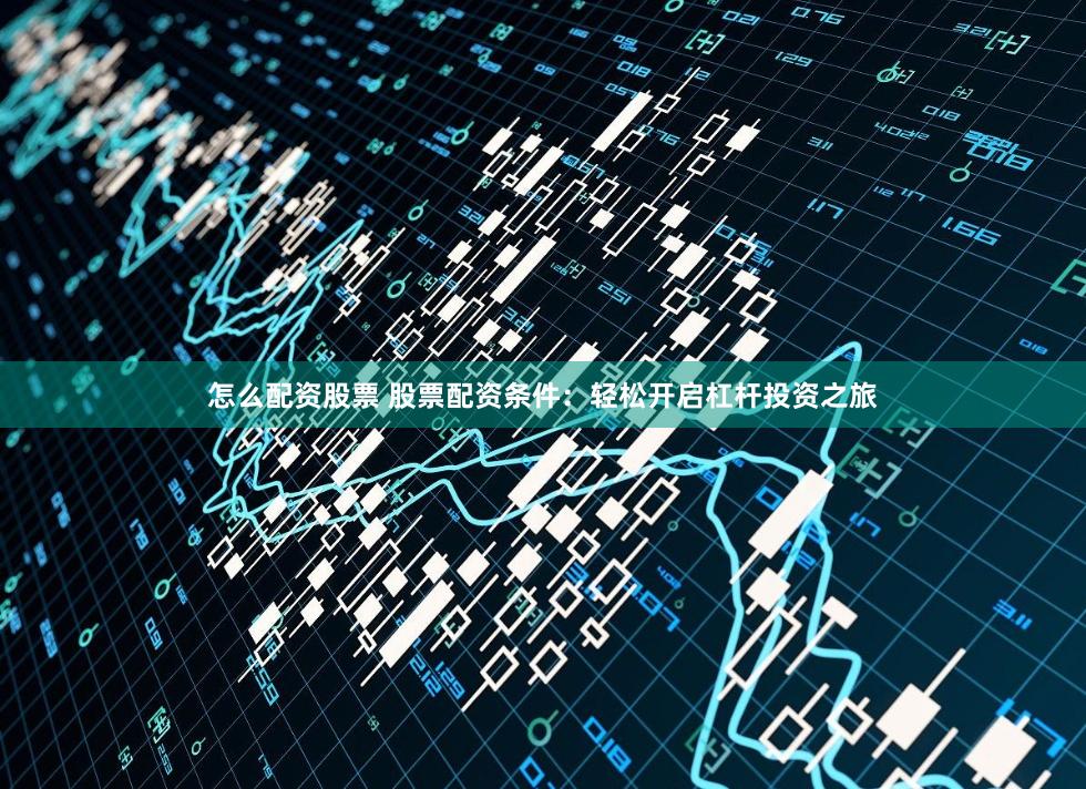 怎么配资股票 股票配资条件：轻松开启杠杆投资之旅