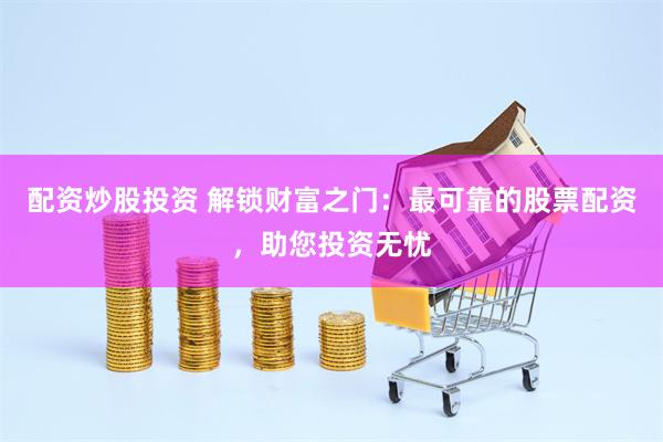 配资炒股投资 解锁财富之门：最可靠的股票配资，助您投资无忧