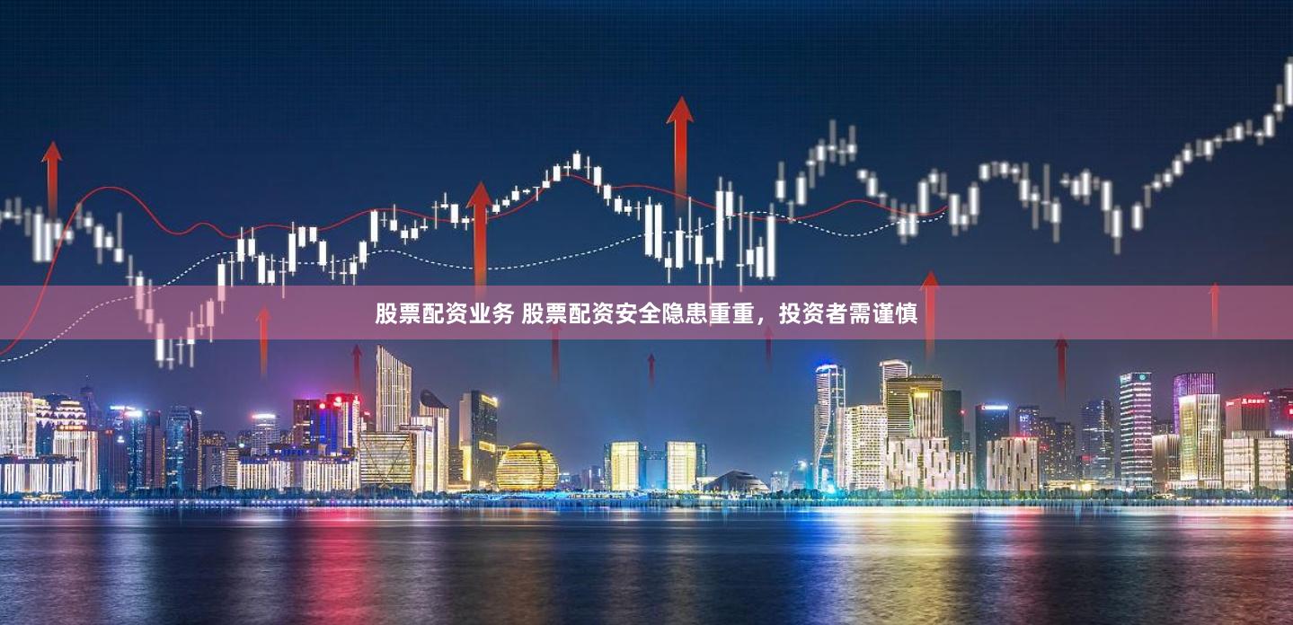 股票配资业务 股票配资安全隐患重重，投资者需谨慎