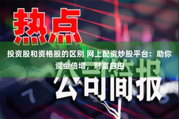 投资股和资格股的区别 网上配资炒股平台：助你资金倍增，财富自由