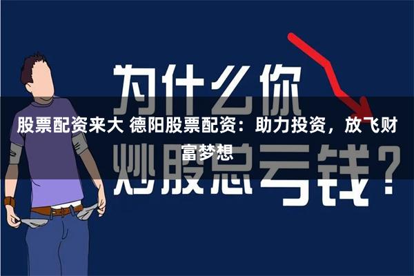股票配资来大 德阳股票配资：助力投资，放飞财富梦想