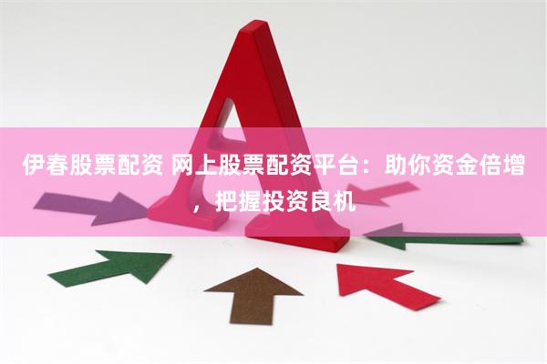 伊春股票配资 网上股票配资平台：助你资金倍增，把握投资良机