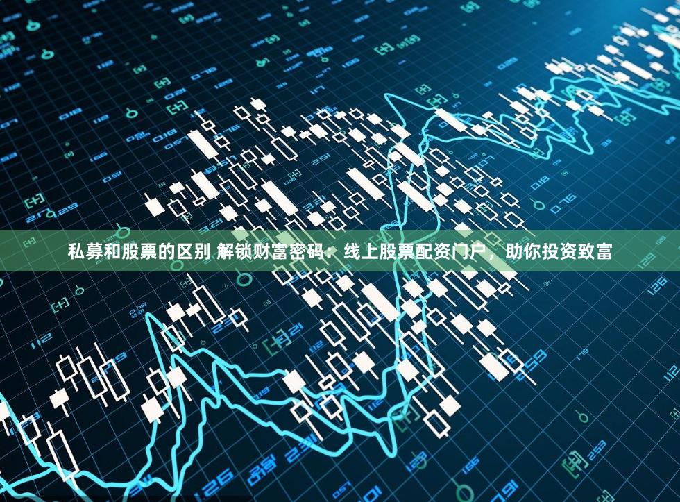 私募和股票的区别 解锁财富密码：线上股票配资门户，助你投资致富