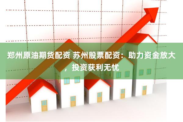 郑州原油期货配资 苏州股票配资：助力资金放大，投资获利无忧